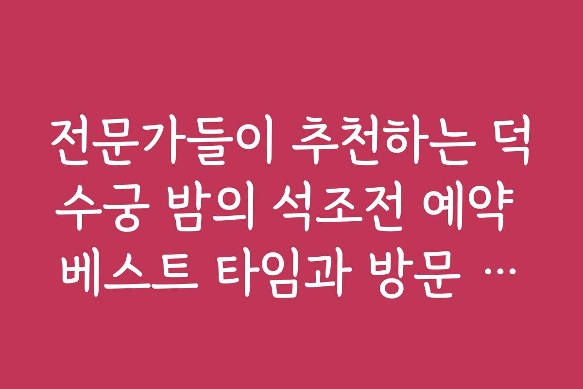 전문가들이 추천하는 덕수궁 밤의 석조전 예약 베스트 타임과 방문 팁을 공유합니다