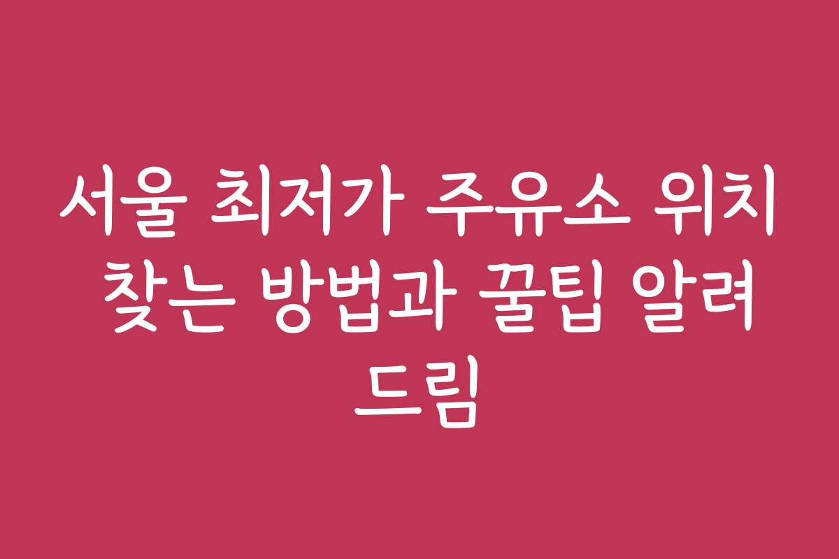 서울 최저가 주유소 위치 찾는 방법과 꿀팁 알려드림