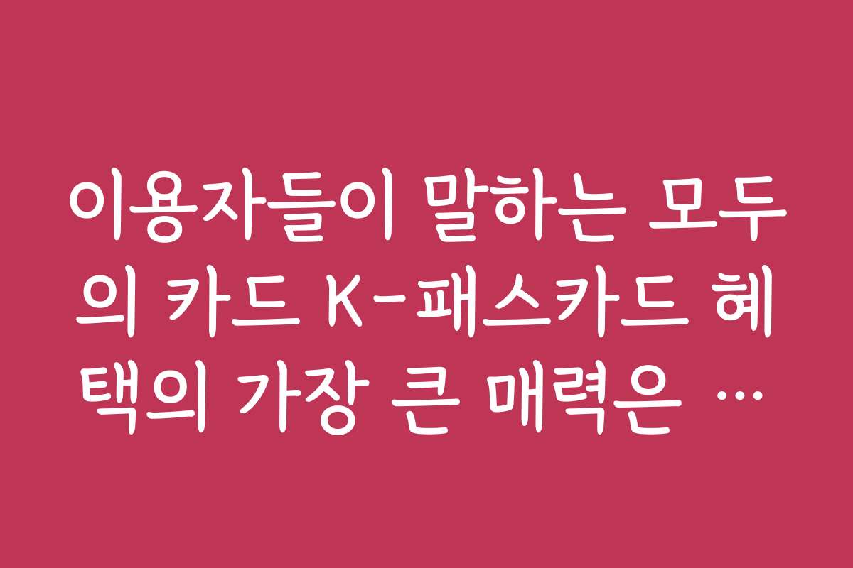 이용자들이 말하는 모두의 카드 K-패스카드 혜택의 가장 큰 매력은 무엇인가요