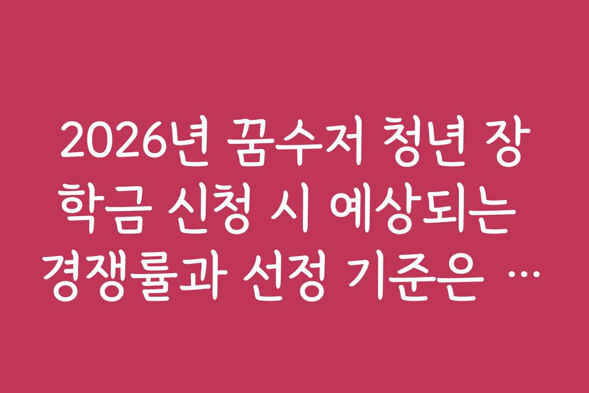 2026년 꿈수저 청년 장학금 신청 시 예상되는 경쟁률과 선정 기준은 무엇인가요