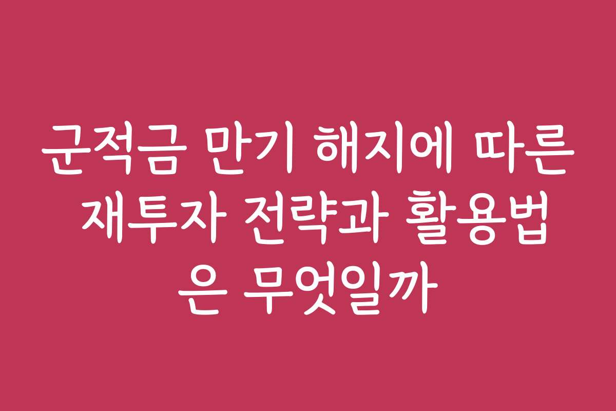 군적금 만기 해지에 따른 재투자 전략과 활용법은 무엇일까 군적금 만기 해지에 따른 재투자 전략과 활용법은 무엇일까