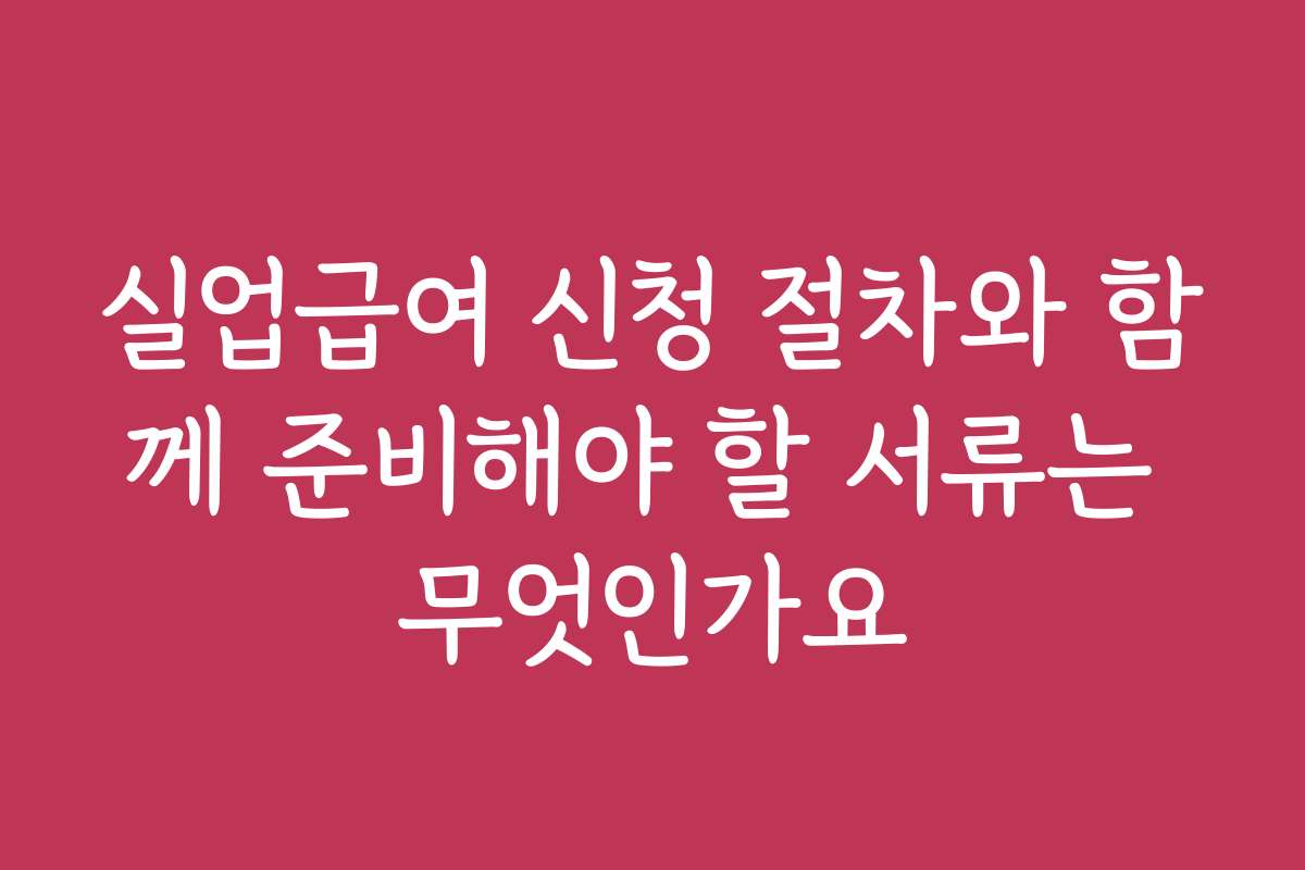 실업급여 신청 절차와 함께 준비해야 할 서류는 무엇인가요