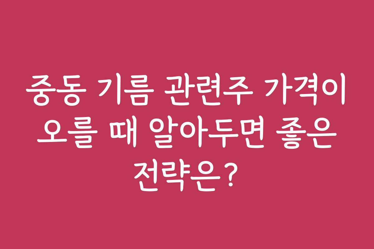 중동 기름 관련주 가격이 오를 때 알아두면 좋은 전략은?