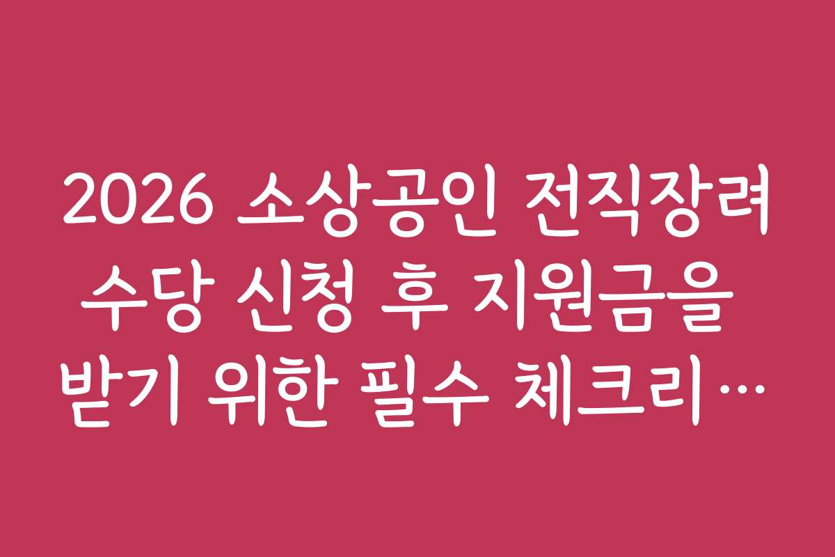 2026 소상공인 전직장려수당 신청 후 지원금을 받기 위한 필수 체크리스트는?
