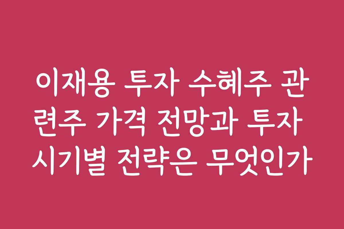 이재용 투자 수혜주 관련주 가격 전망과 투자 시기별 전략은 무엇인가