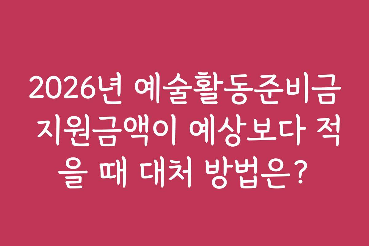 2026년 예술활동준비금 지원금액이 예상보다 적을 때 대처 방법은?