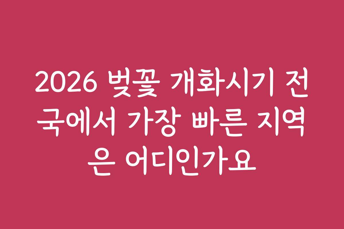 2026 벚꽃 개화시기 전국에서 가장 빠른 지역은 어디인가요