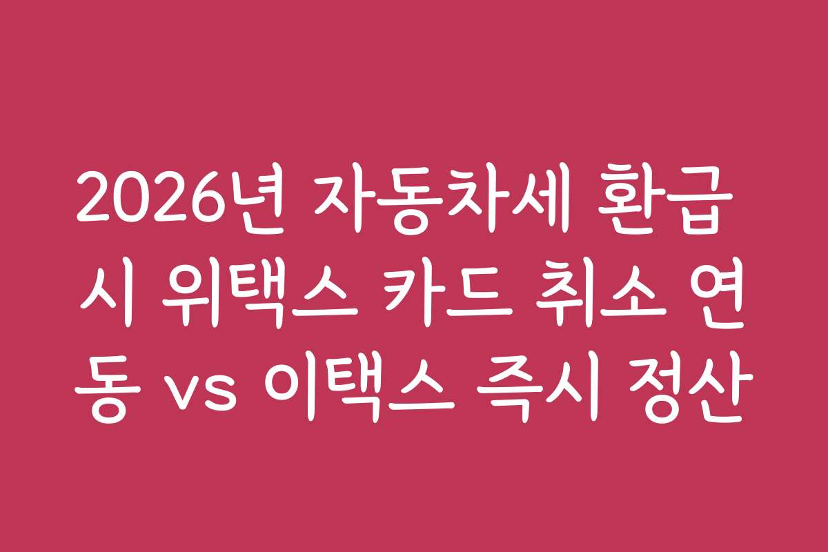 2026년 자동차세 환급 시 위택스 카드 취소 연동 vs 이택스 즉시 정산
