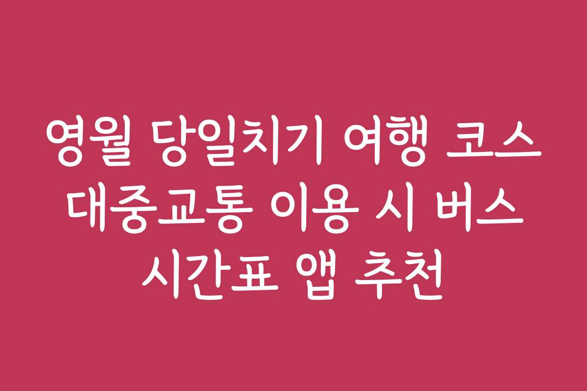 영월 당일치기 여행 코스 대중교통 이용 시 버스 시간표 앱 추천