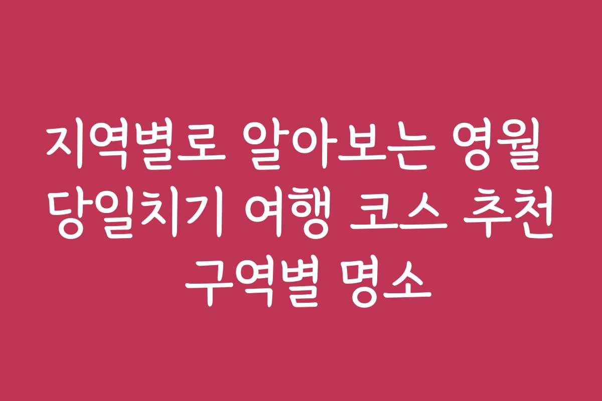 지역별로 알아보는 영월 당일치기 여행 코스 추천 구역별 명소