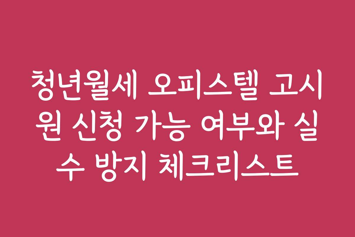 청년월세 오피스텔 고시원 신청 가능 여부와 실수 방지 체크리스트