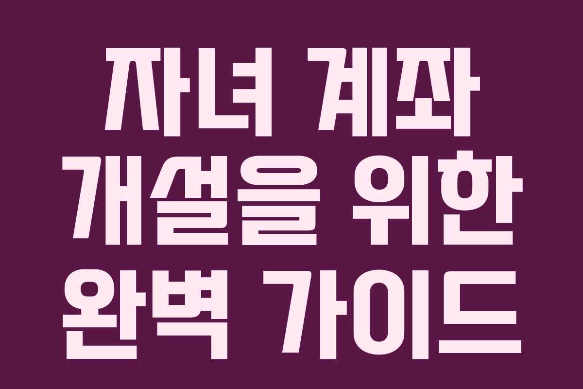 자녀 계좌 개설을 위한 완벽 가이드