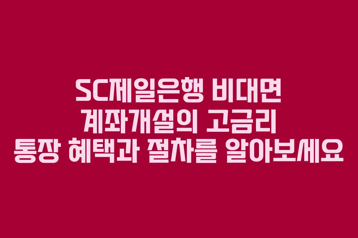 SC제일은행 비대면 계좌개설의 고금리 통장 혜택과 절차를 알아보세요