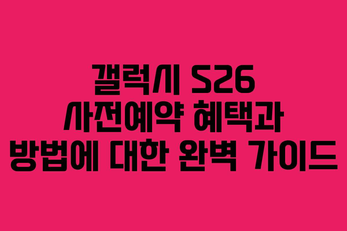 갤럭시 S26 사전예약 혜택과 방법에 대한 완벽 가이드