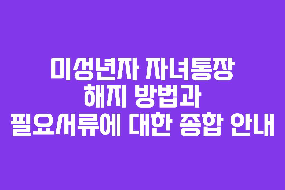 미성년자 자녀통장 해지 방법과 필요서류에 대한 종합 안내