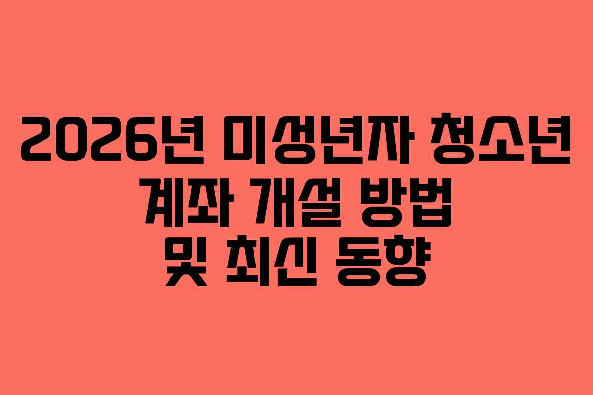 2026년 미성년자 청소년 계좌 개설 방법 및 최신 동향