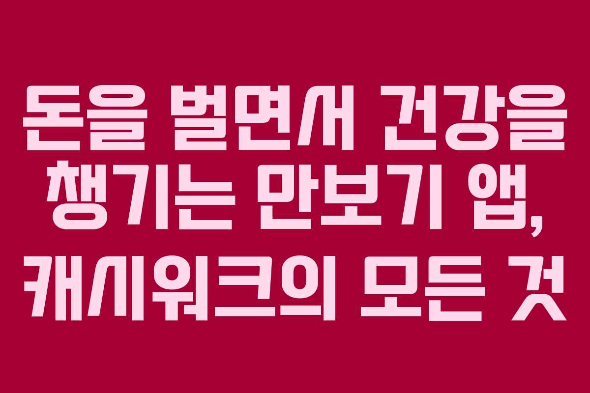 돈을 벌면서 건강을 챙기는 만보기 앱, 캐시워크의 모든 것