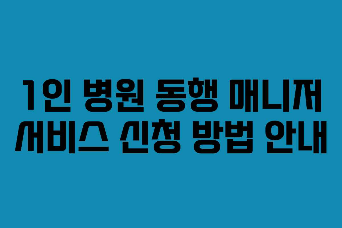 1인 병원 동행 매니저 서비스 신청 방법 안내