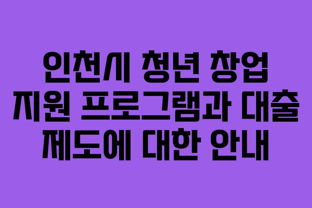 인천시 청년 창업 지원 프로그램과 대출 제도에 대한 안내