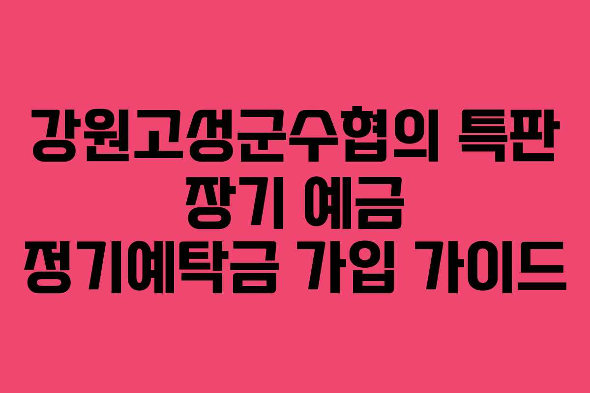 강원고성군수협의 특판 장기 예금 정기예탁금 가입 가이드