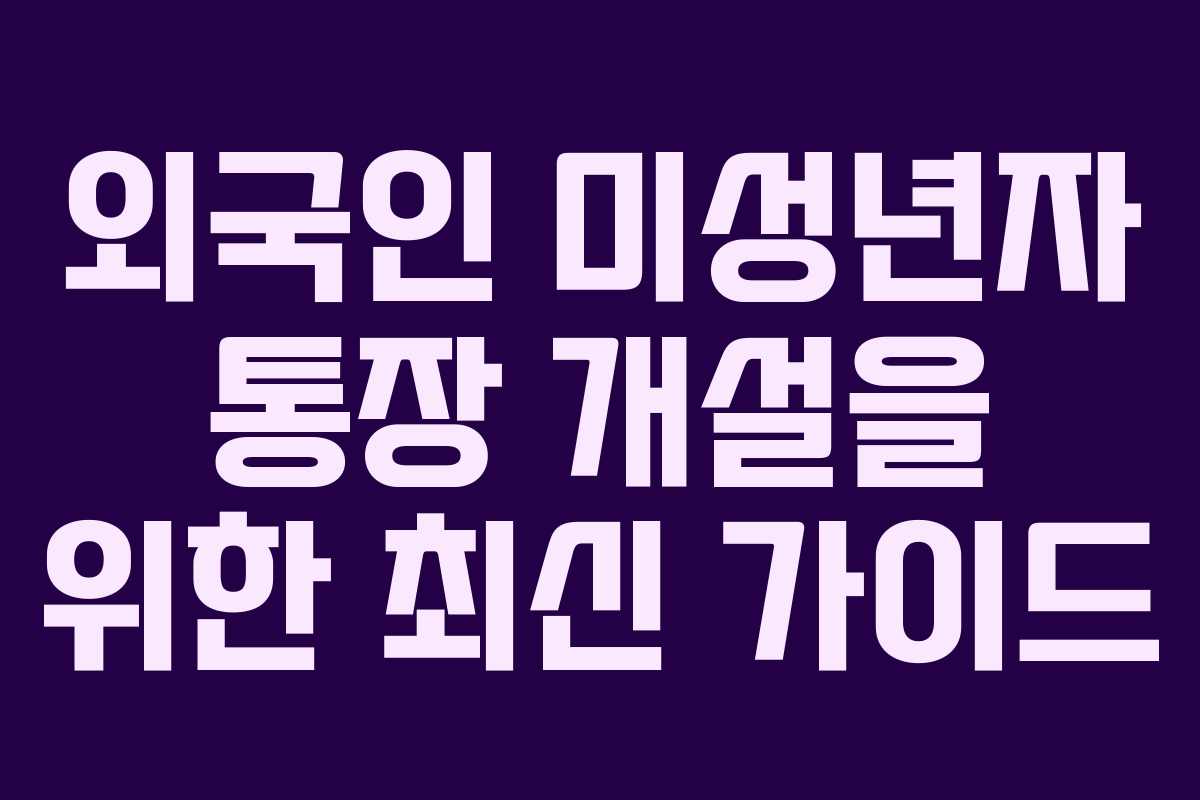 외국인 미성년자 통장 개설을 위한 최신 가이드
