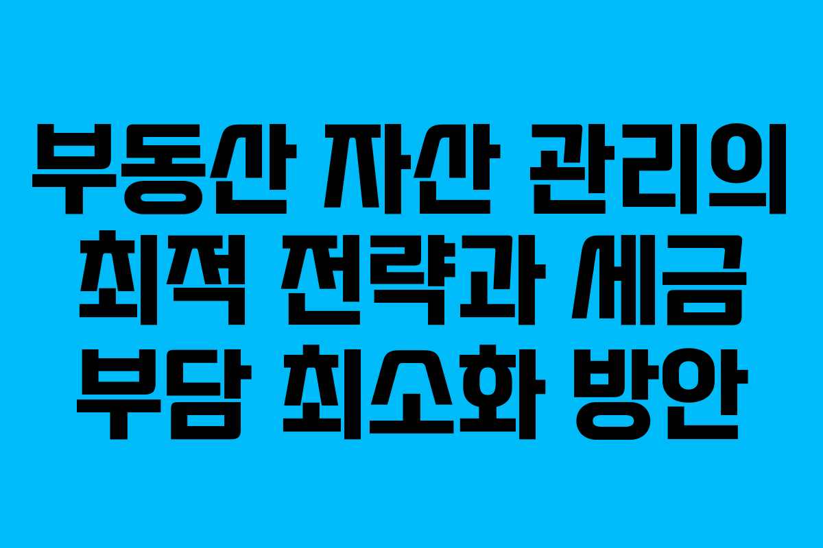 부동산 자산 관리의 최적 전략과 세금 부담 최소화 방안