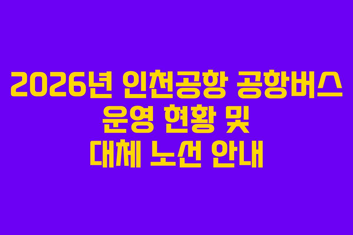 2026년 인천공항 공항버스 운영 현황 및 대체 노선 안내