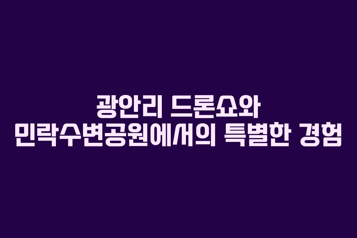 광안리 드론쇼와 민락수변공원에서의 특별한 경험