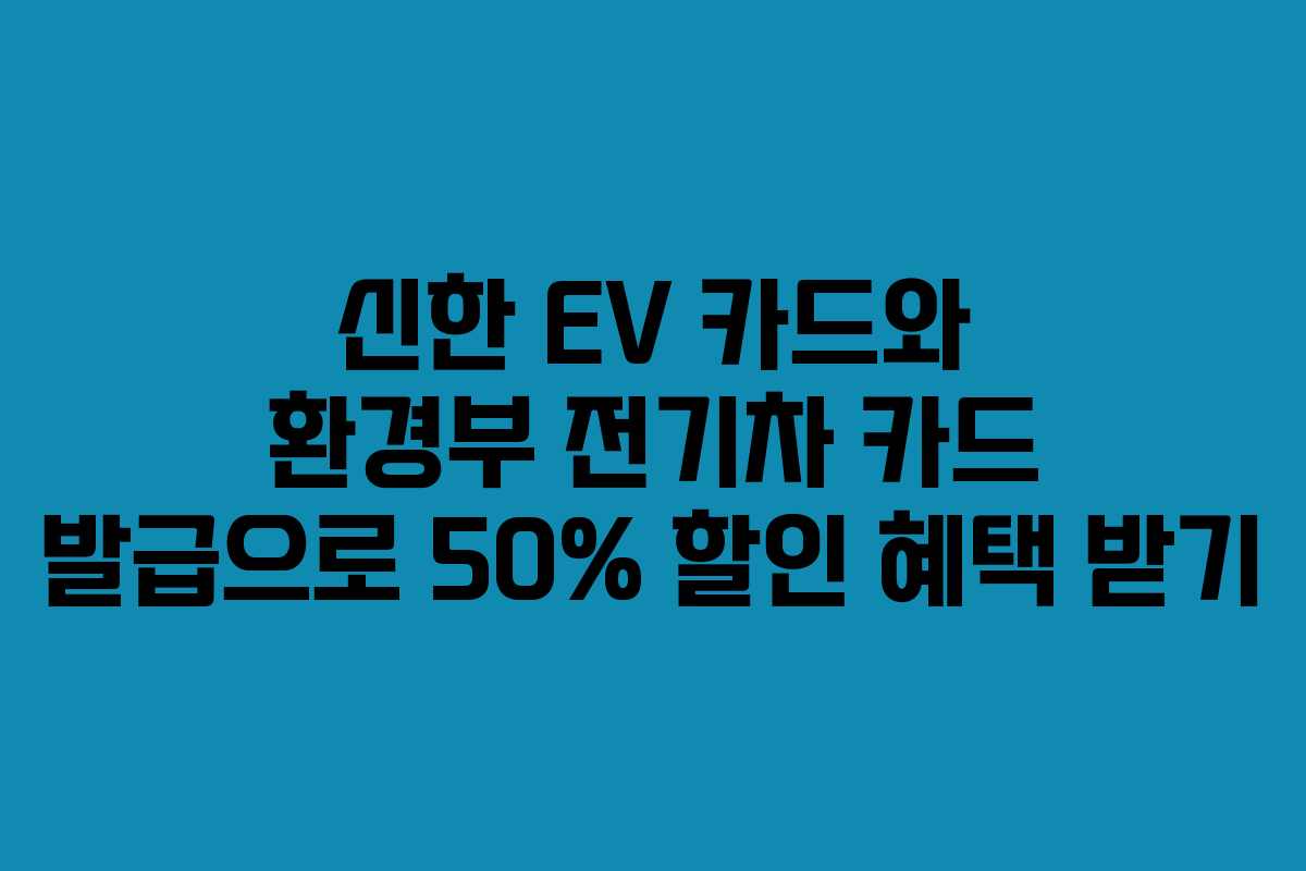 신한 EV 카드와 환경부 전기차 카드 발급으로 50% 할인 혜택 받기