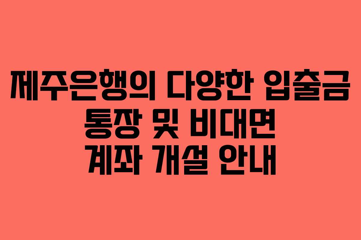 제주은행의 다양한 입출금 통장 및 비대면 계좌 개설 안내