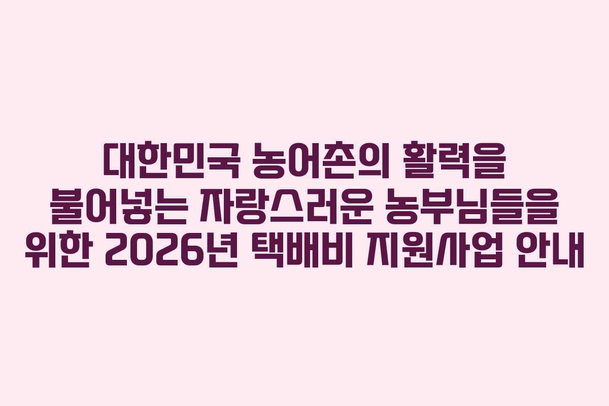 대한민국 농어촌의 활력을 불어넣는 자랑스러운 농부님들을 위한 2026년 택배비 지원사업 안내
