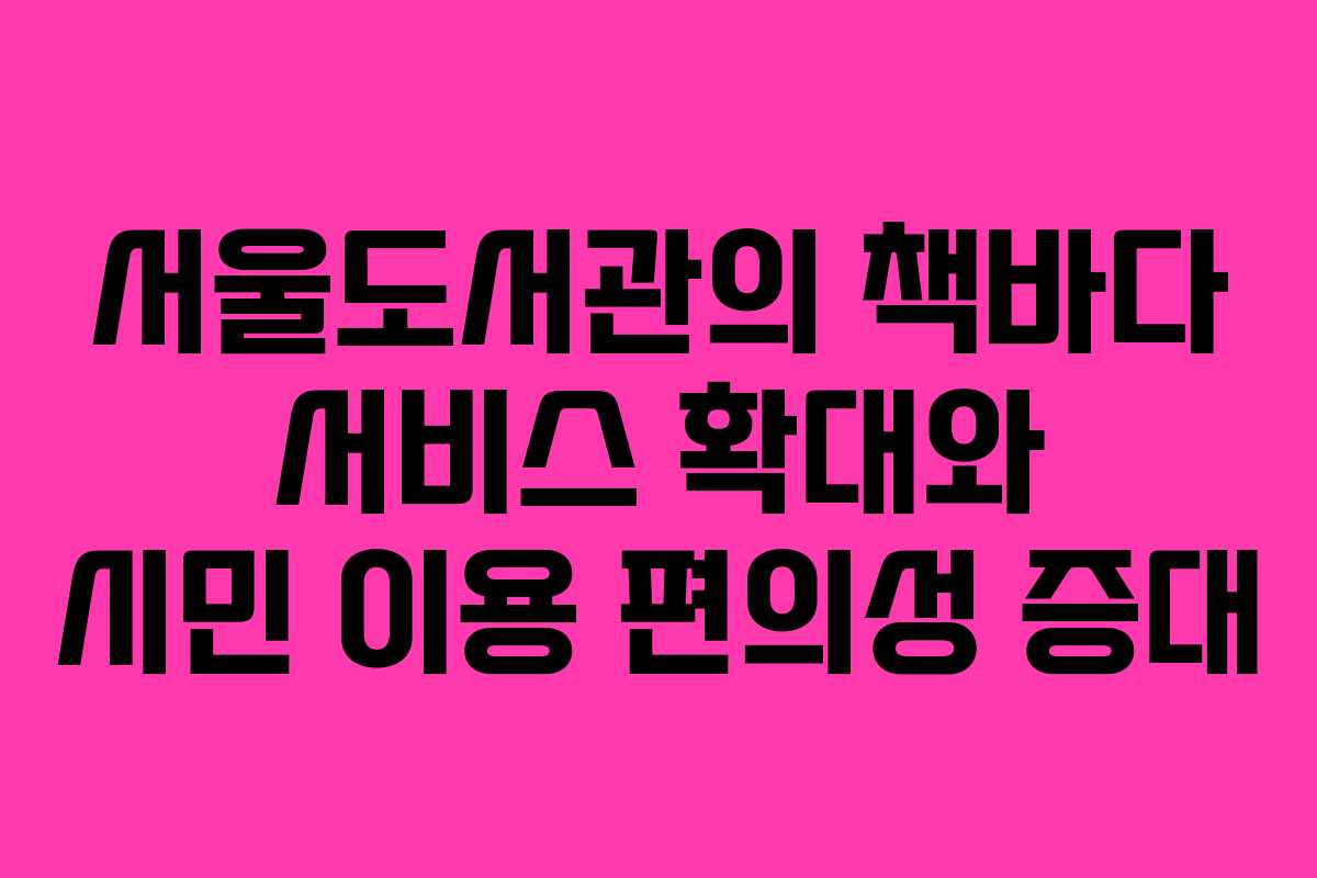 서울도서관의 책바다 서비스 확대와 시민 이용 편의성 증대