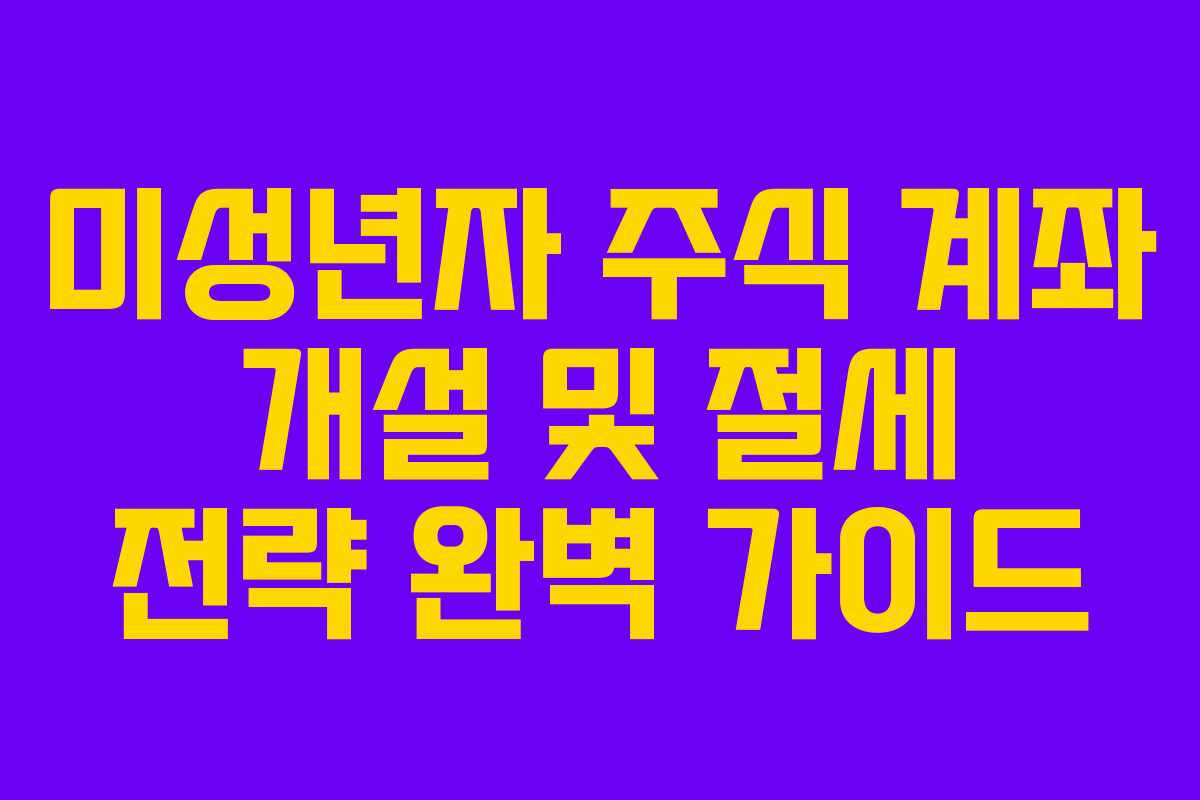 미성년자 주식 계좌 개설 및 절세 전략 완벽 가이드