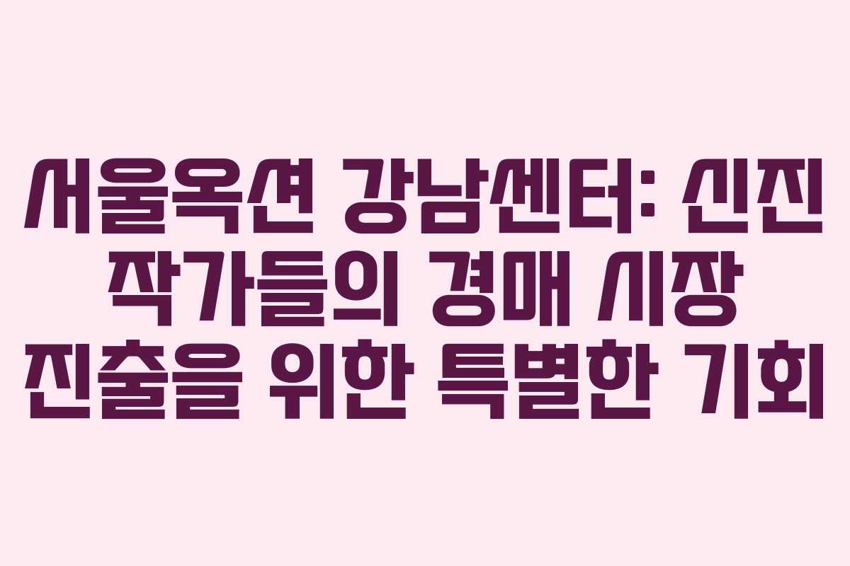 서울옥션 강남센터: 신진 작가들의 경매 시장 진출을 위한 특별한 기회