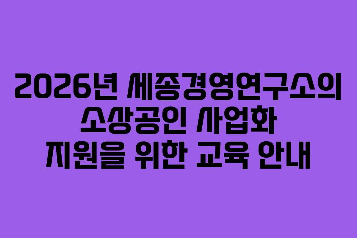 2026년 세종경영연구소의 소상공인 사업화 지원을 위한 교육 안내