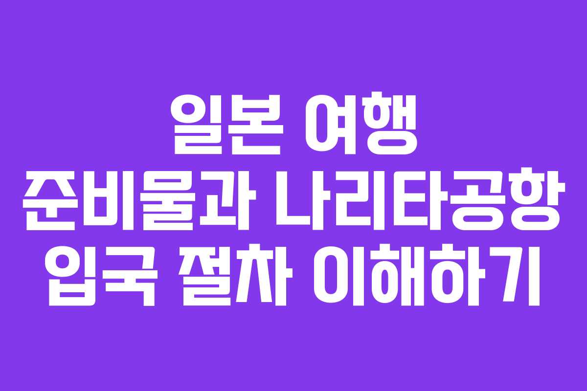 일본 여행 준비물과 나리타공항 입국 절차 이해하기