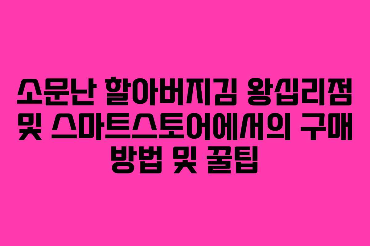 소문난 할아버지김 왕십리점 및 스마트스토어에서의 구매 방법 및 꿀팁