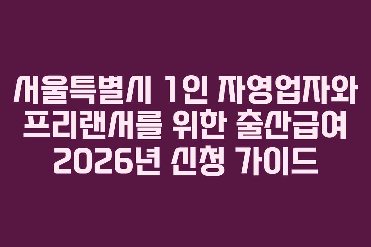 서울특별시 1인 자영업자와 프리랜서를 위한 출산급여 2026년 신청 가이드