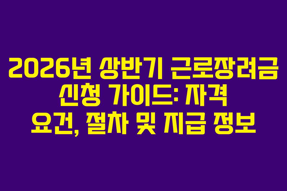 2026년 상반기 근로장려금 신청 가이드: 자격 요건, 절차 및 지급 정보