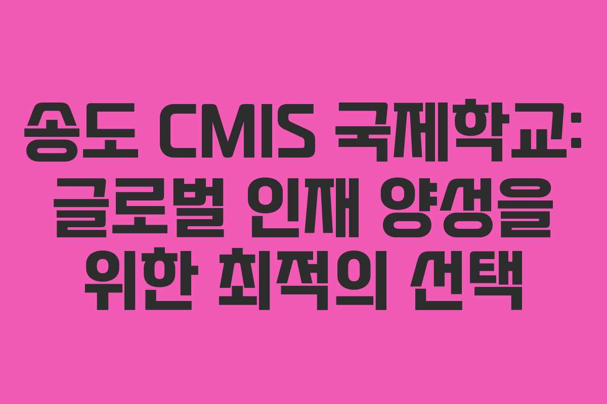 송도 CMIS 국제학교: 글로벌 인재 양성을 위한 최적의 선택