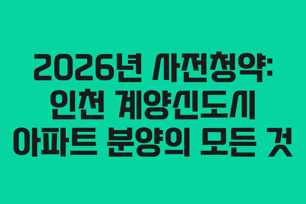 2026년 사전청약: 인천 계양신도시 아파트 분양의 모든 것
