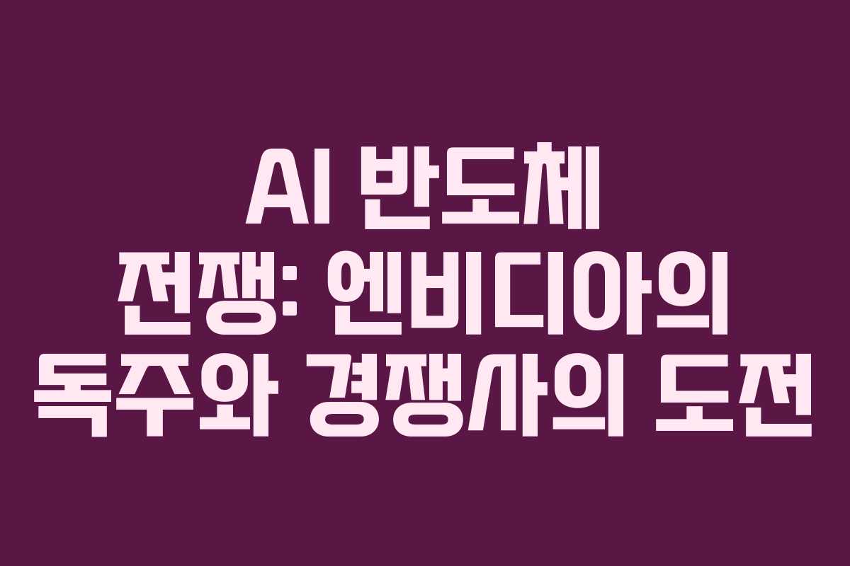 AI 반도체 전쟁: 엔비디아의 독주와 경쟁사의 도전
