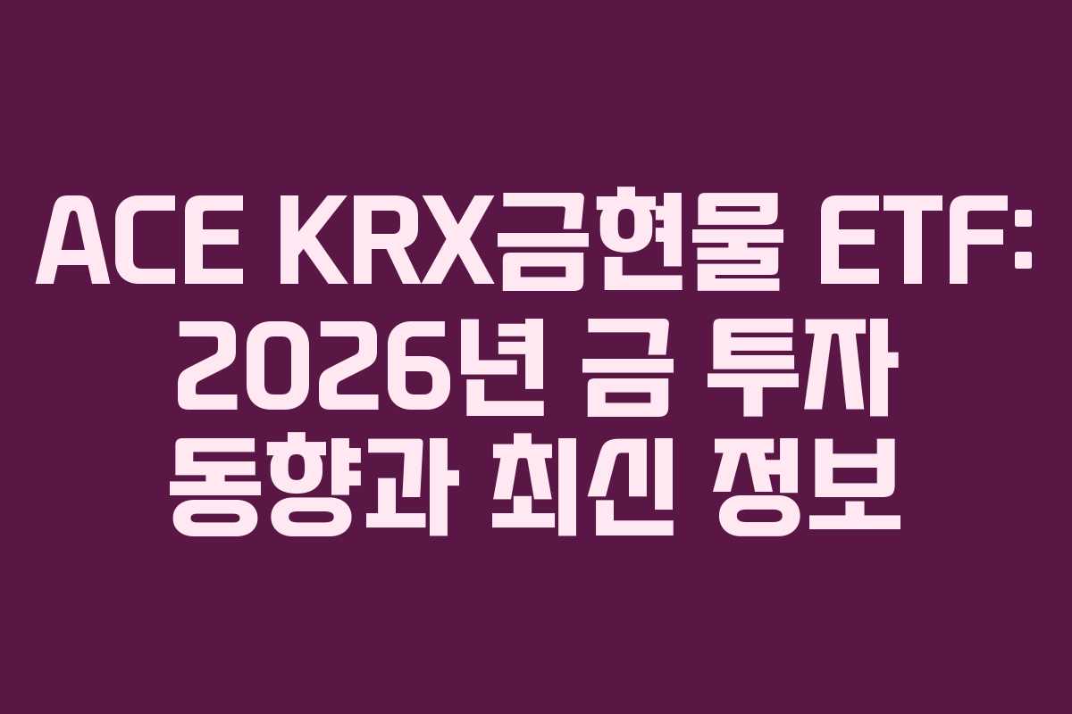 ACE KRX금현물 ETF: 2026년 금 투자 동향과 최신 정보