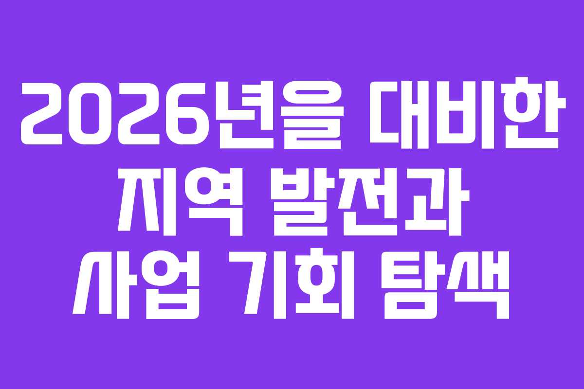 2026년을 대비한 지역 발전과 사업 기회 탐색