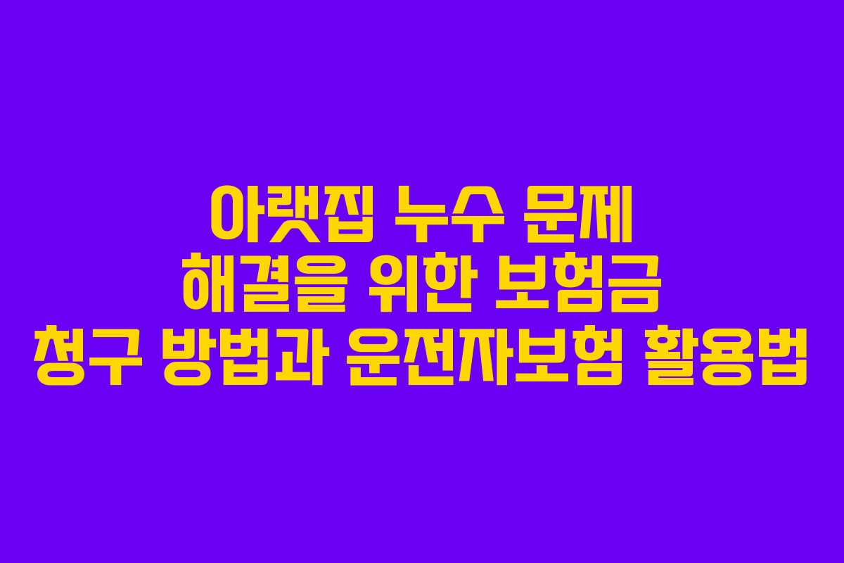 아랫집 누수 문제 해결을 위한 보험금 청구 방법과 운전자보험 활용법