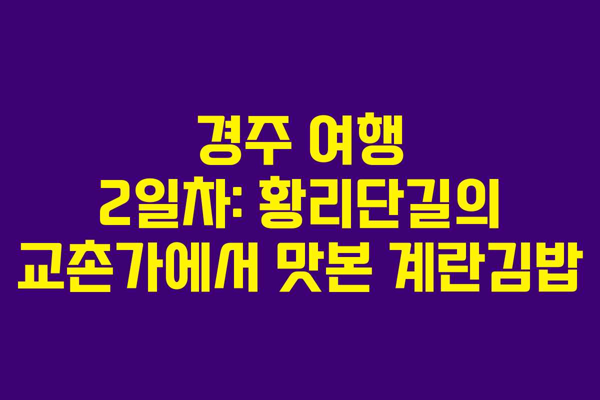 경주 여행 2일차: 황리단길의 교촌가에서 맛본 계란김밥