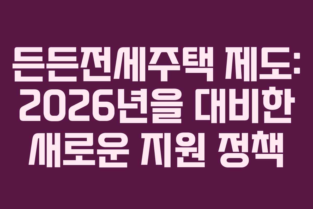 든든전세주택 제도: 2026년을 대비한 새로운 지원 정책