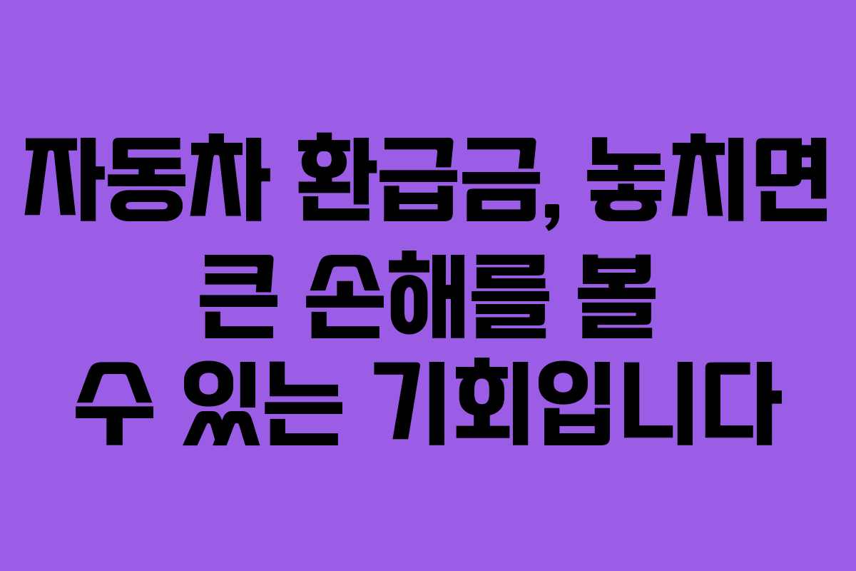 자동차 환급금, 놓치면 큰 손해를 볼 수 있는 기회입니다