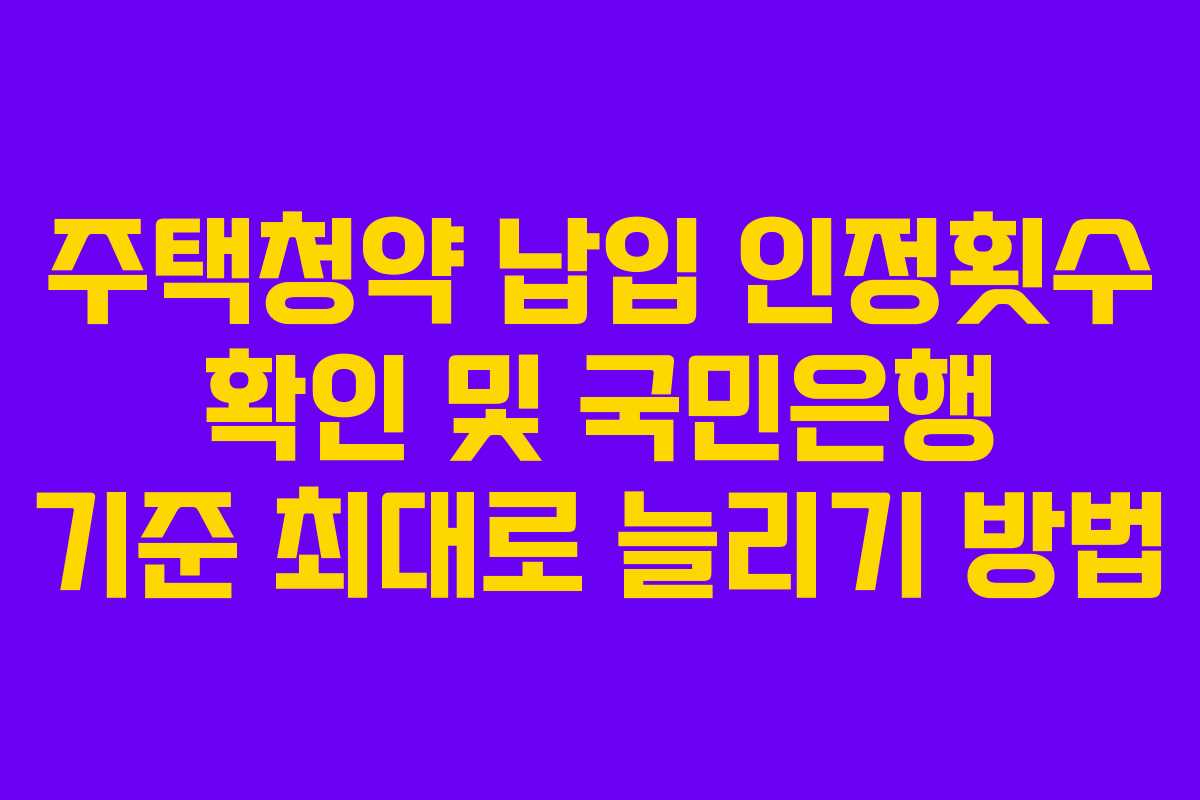 주택청약 납입 인정횟수 확인 및 국민은행 기준 최대로 늘리기 방법