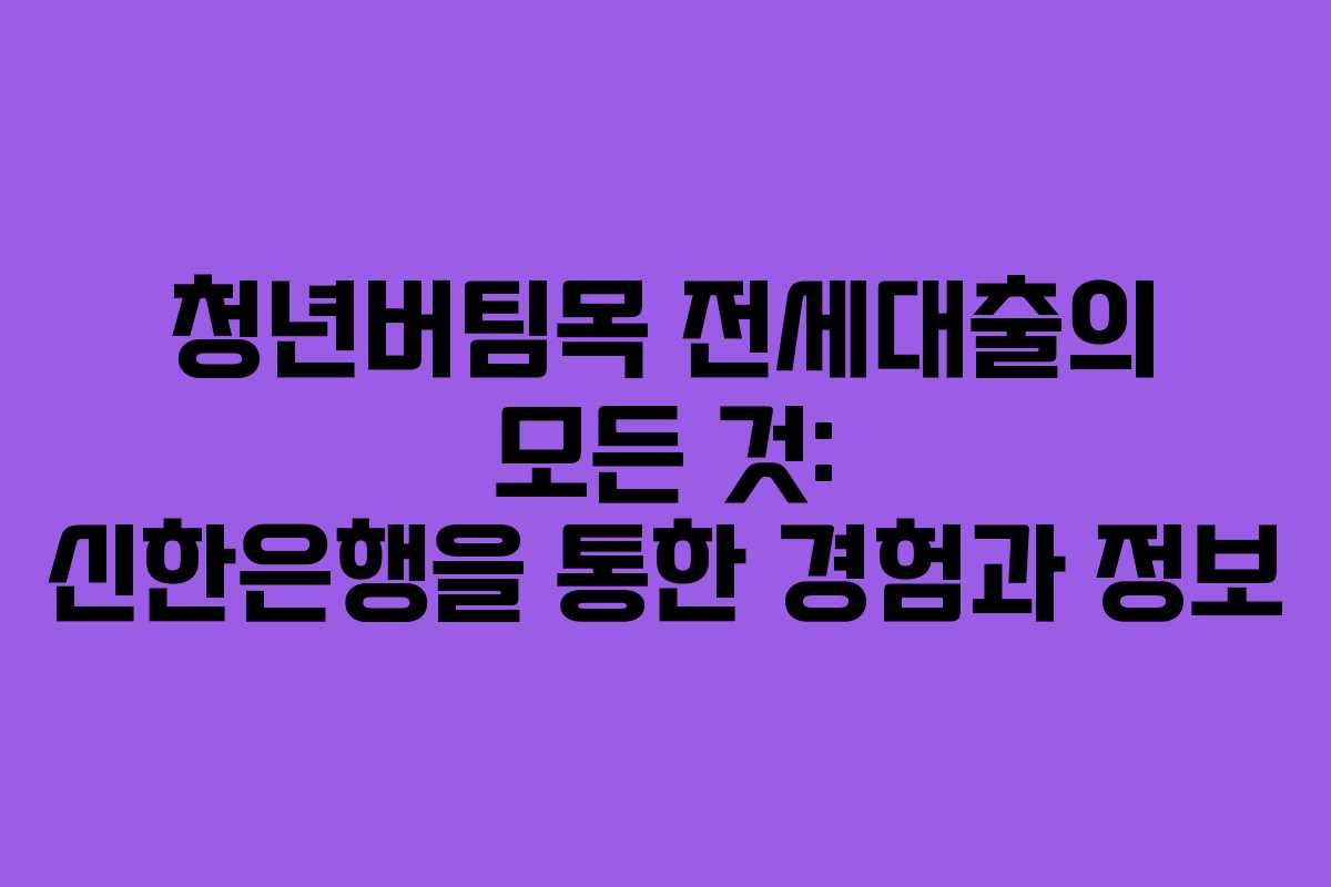 청년버팀목 전세대출의 모든 것: 신한은행을 통한 경험과 정보